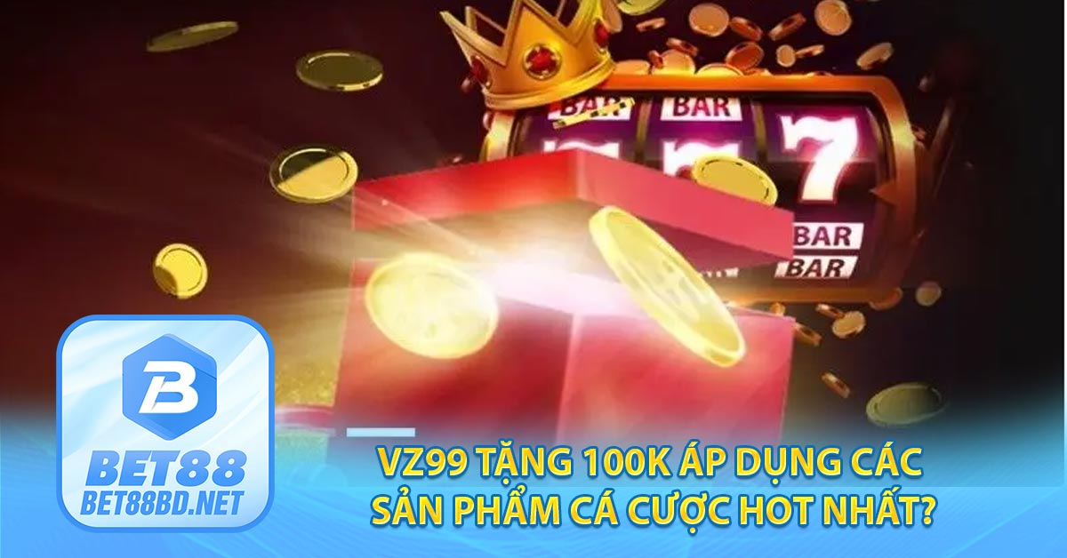 VZ99 tặng 100K áp dụng các sản phẩm cá cược HOT nhất?